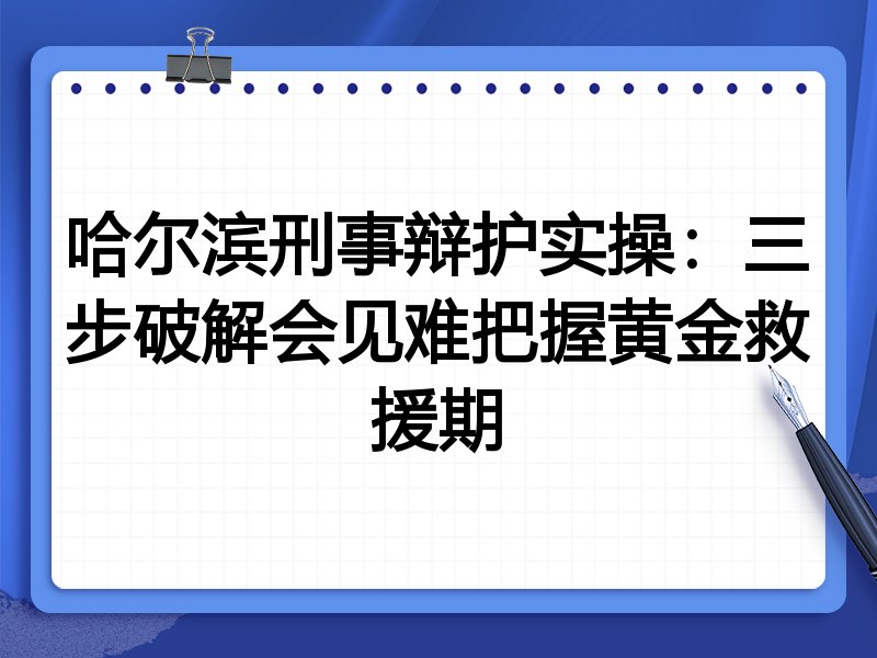 哈尔滨刑事辩护实操:三步破解会见难把握黄金救援期