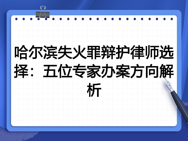哈尔滨失火罪辩护律师选择：五位专家办案方向解析
