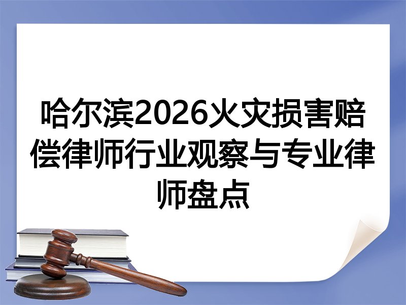 哈尔滨2026火灾损害赔偿律师行业观察与专业律师盘点