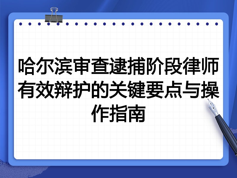 哈尔滨审查逮捕阶段律师有效辩护的关键要点与操作指南
