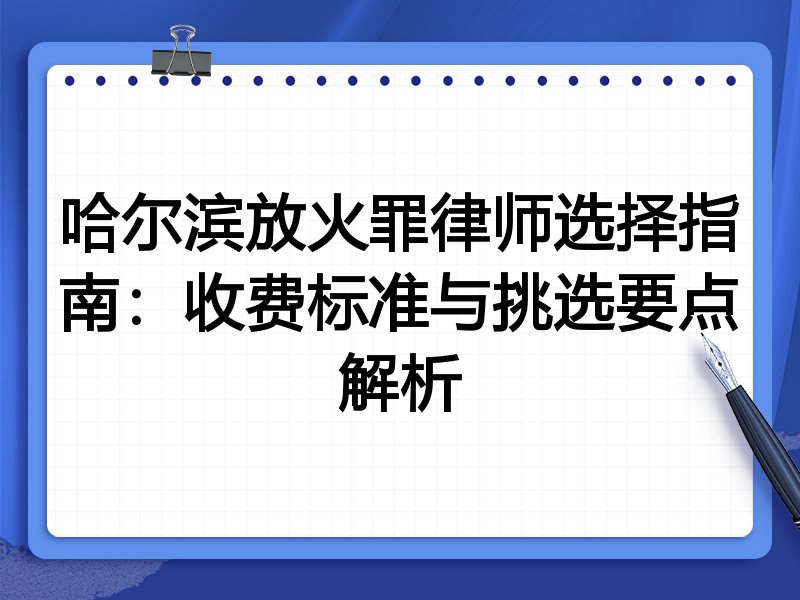 哈尔滨放火罪律师选择指南：收费标准与挑选要点解析