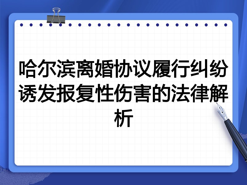 哈尔滨离婚协议履行纠纷诱发报复性伤害的法律解析