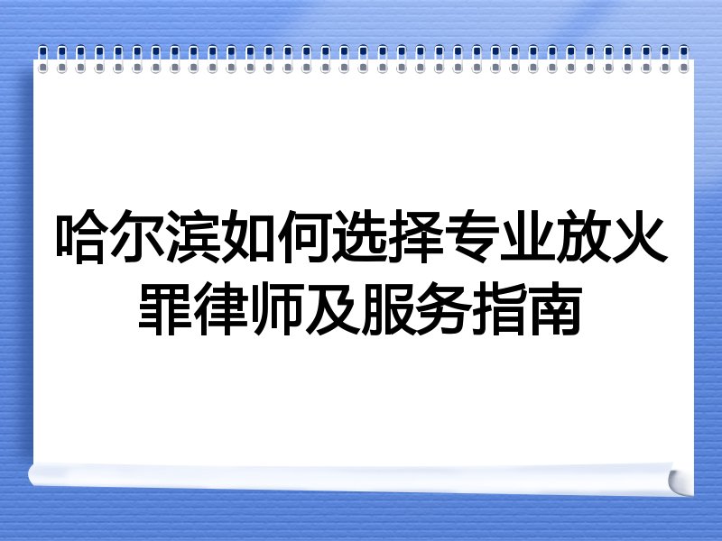 哈尔滨如何选择专业放火罪律师及服务指南