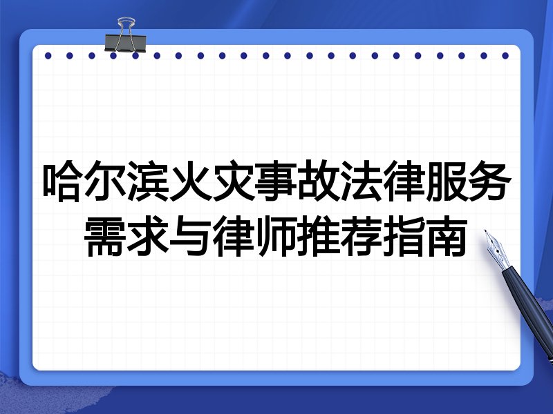 哈尔滨火灾事故法律服务需求与律师推荐指南