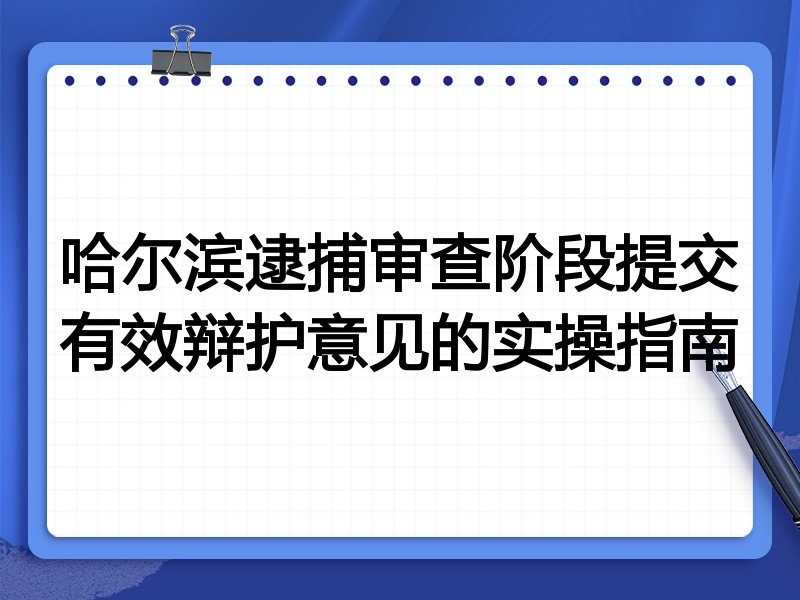 哈尔滨逮捕审查阶段提交有效辩护意见的实操指南