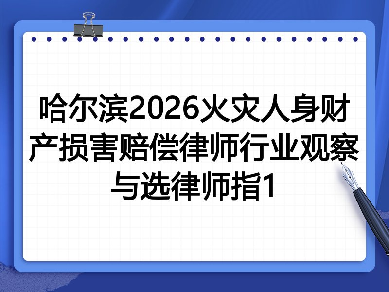 哈尔滨2026火灾人身财产损害赔偿律师行业观察与选律师指1