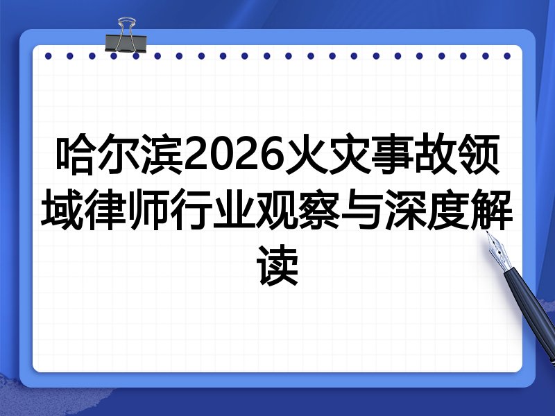 哈尔滨2026火灾事故领域律师行业观察与深度解读