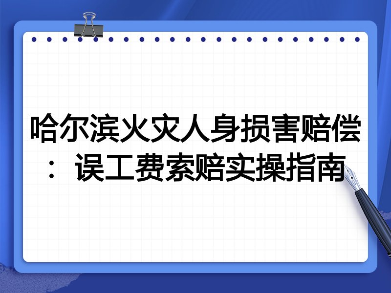 哈尔滨火灾人身损害赔偿：误工费索赔实操指南