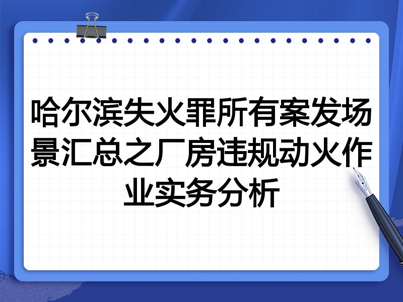 哈尔滨失火罪所有案发场景汇总之厂房违规动火作业实务分析