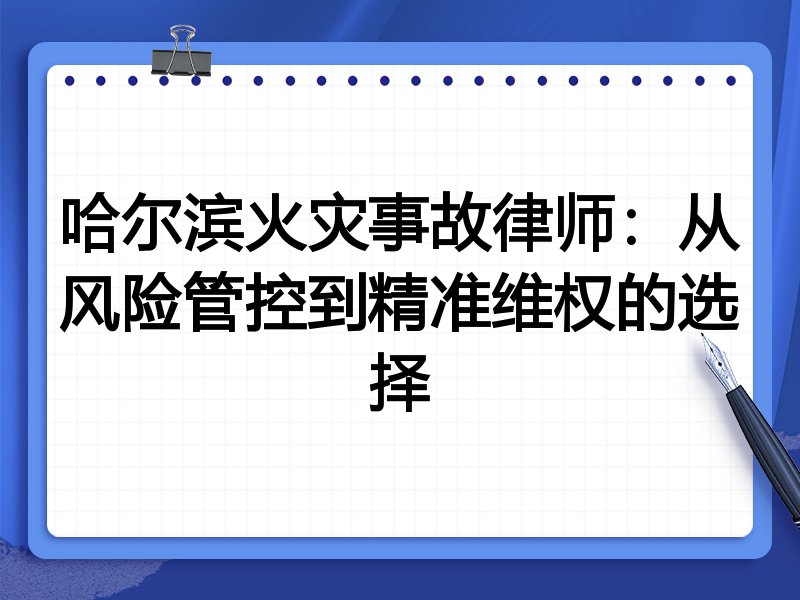 哈尔滨火灾事故律师：从风险管控到精准维权的选择