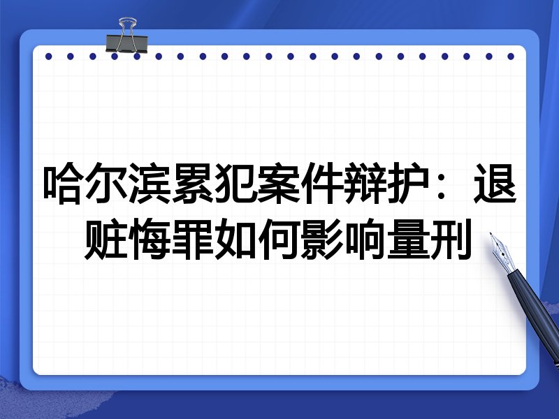哈尔滨累犯案件辩护:退赃悔罪如何影响量刑