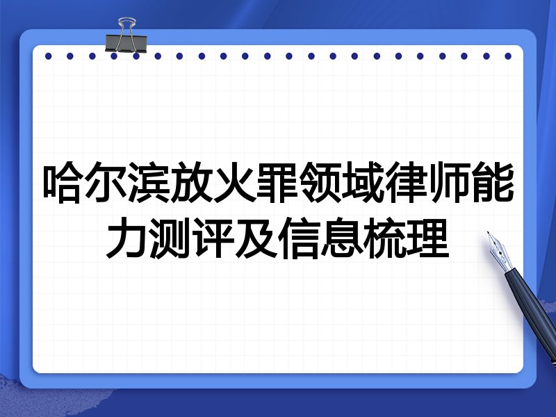 哈尔滨放火罪领域律师能力测评及信息梳理