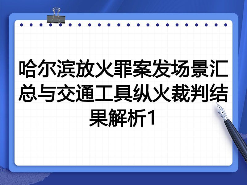 哈尔滨放火罪案发场景汇总与交通工具纵火裁判结果解析1