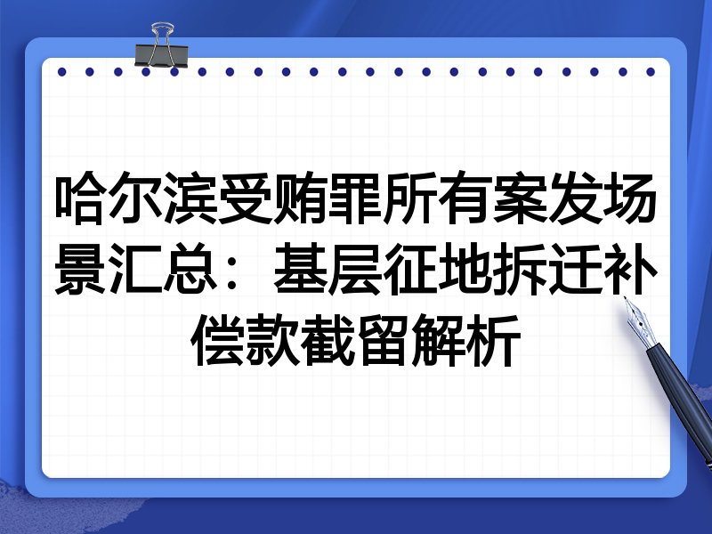 哈尔滨受贿罪所有案发场景汇总:基层征地拆迁补偿款截留解析
