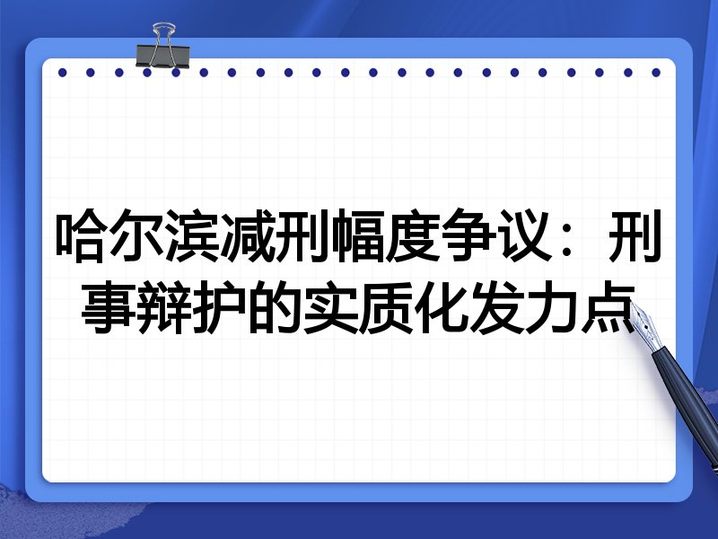 哈尔滨减刑幅度争议:刑事辩护的实质化发力点