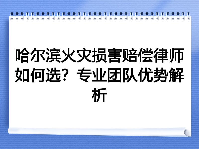 哈尔滨火灾损害赔偿律师如何选？专业团队优势解析