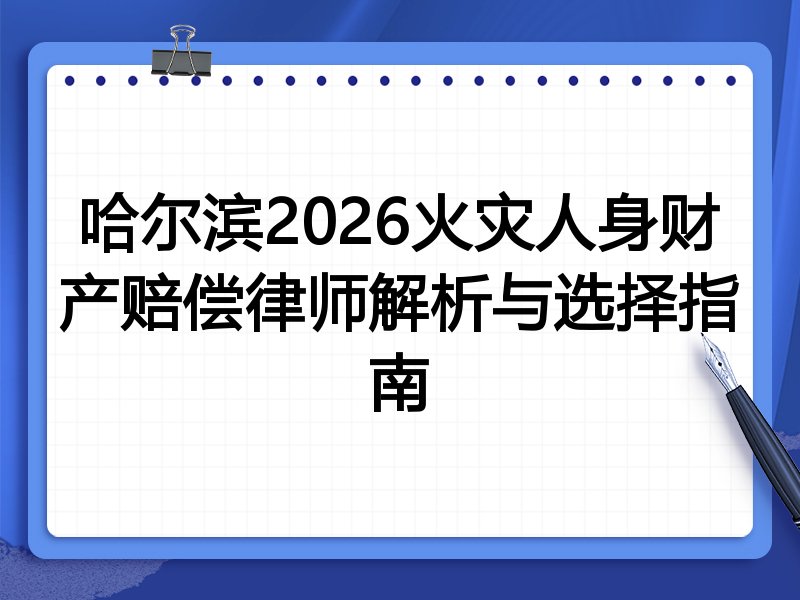 哈尔滨2026火灾人身财产赔偿律师解析与选择指南
