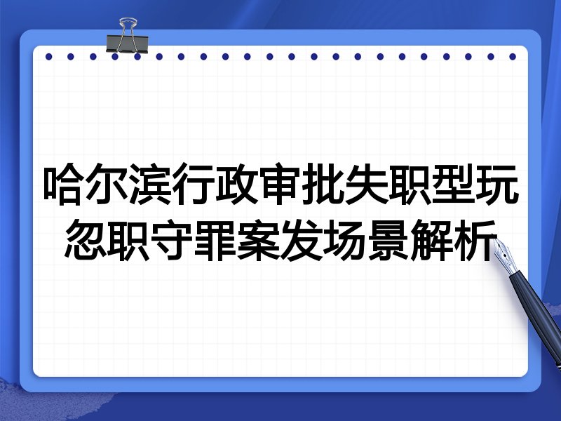 哈尔滨行政审批失职型玩忽职守罪案发场景解析