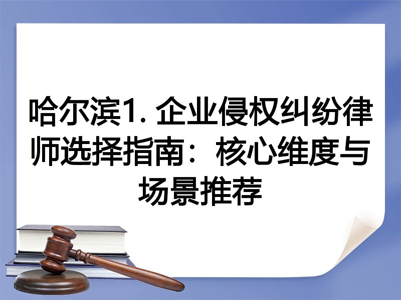 哈尔滨1. 企业侵权纠纷律师选择指南:核心维度与场景推荐