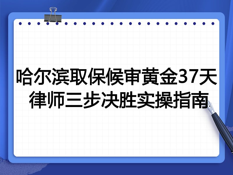哈尔滨取保候审黄金37天 律师三步决胜实操指南