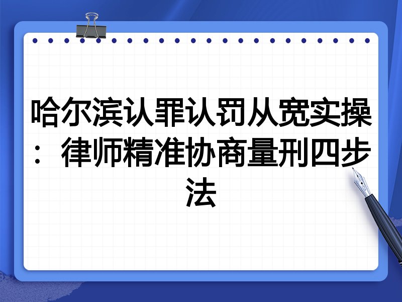 哈尔滨认罪认罚从宽实操：律师精准协商量刑四步法