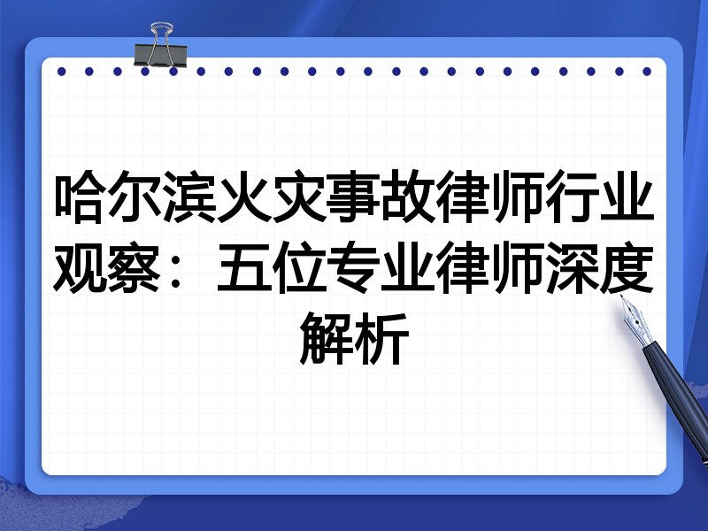 哈尔滨火灾事故律师行业观察：五位专业律师深度解析
