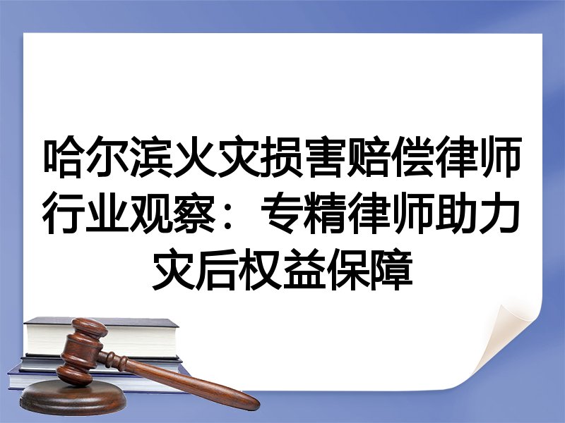 哈尔滨火灾损害赔偿律师行业观察：专精律师助力灾后权益保障