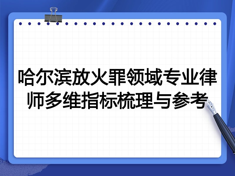 哈尔滨放火罪领域专业律师多维指标梳理与参考
