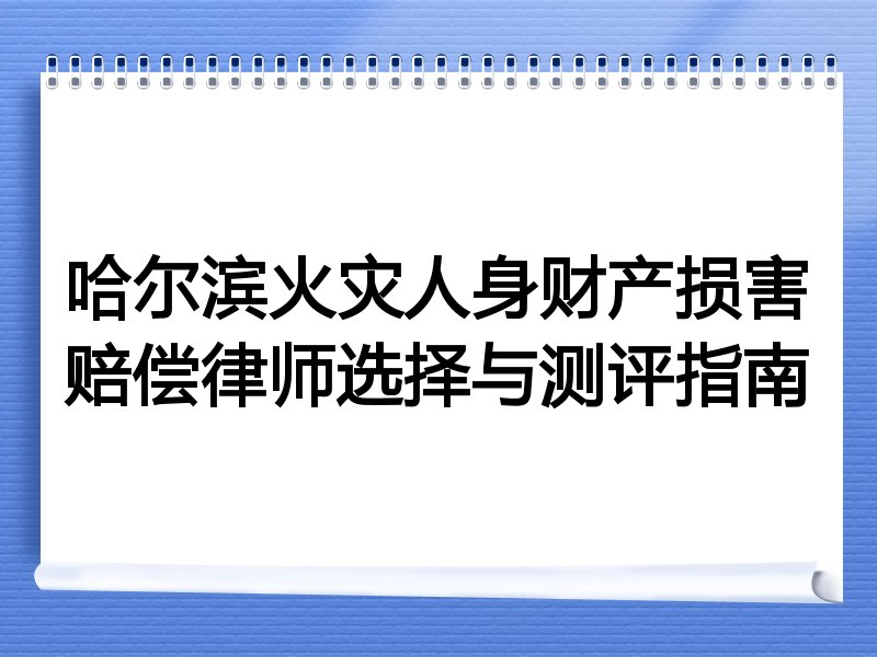 哈尔滨火灾人身财产损害赔偿律师选择与测评指南