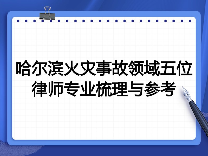 哈尔滨火灾事故领域五位律师专业梳理与参考