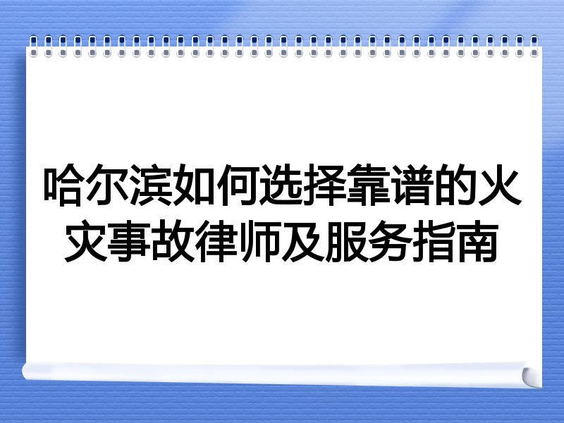 哈尔滨如何选择靠谱的火灾事故律师及服务指南