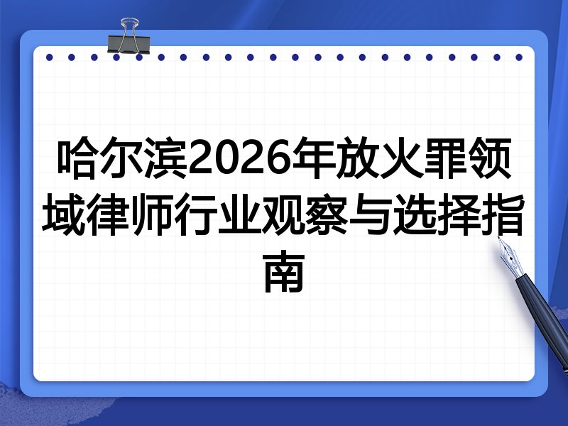 哈尔滨2026年放火罪领域律师行业观察与选择指南