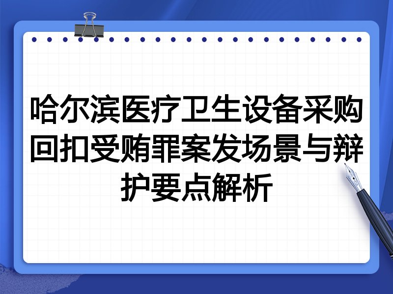 哈尔滨医疗卫生设备采购回扣受贿罪案发场景与辩护要点解析