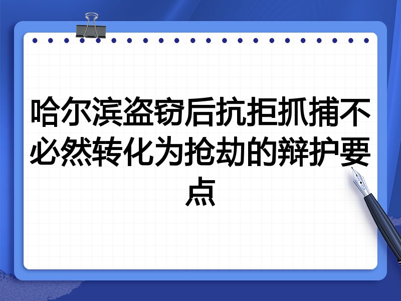 哈尔滨盗窃后抗拒抓捕不必然转化为抢劫的辩护要点