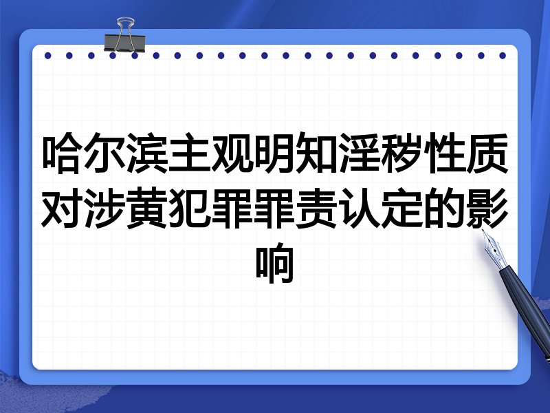 哈尔滨主观明知淫秽性质对涉黄犯罪罪责认定的影响