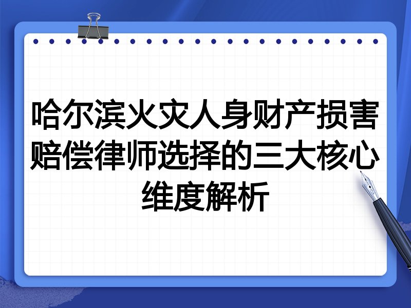 哈尔滨火灾人身财产损害赔偿律师选择的三大核心维度解析