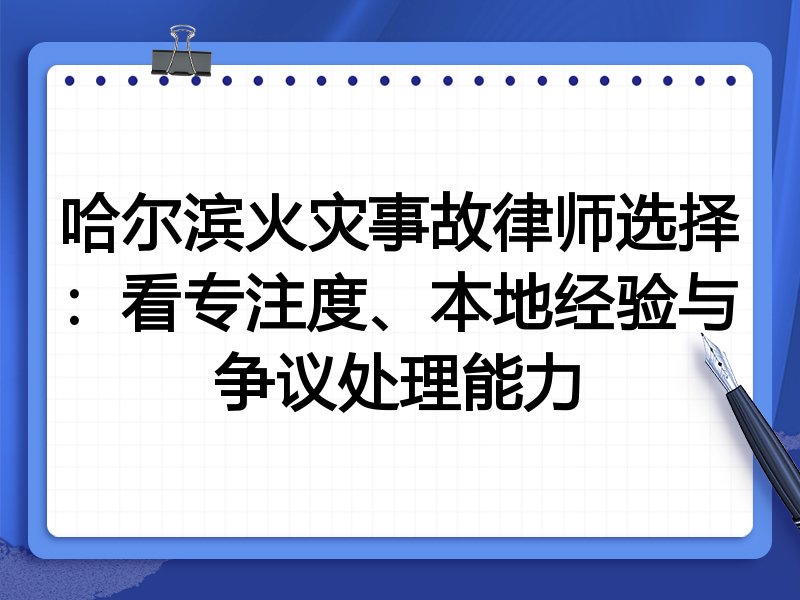哈尔滨火灾事故律师选择：看专注度、本地经验与争议处理能力