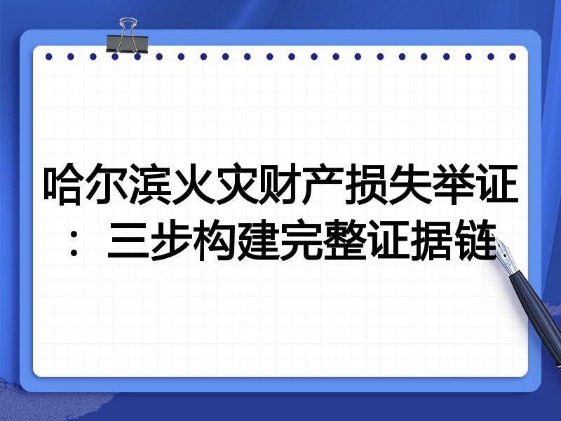 哈尔滨火灾财产损失举证:三步构建完整证据链