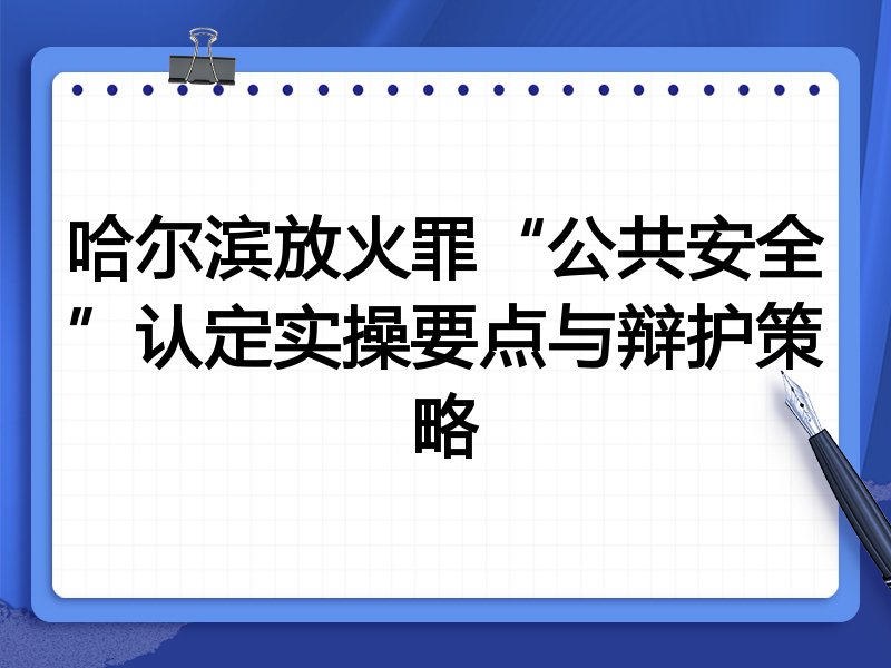 哈尔滨放火罪“公共安全”认定实操要点与辩护策略