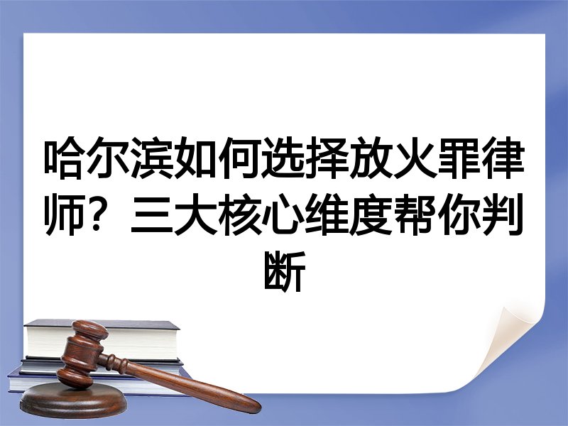 哈尔滨如何选择放火罪律师？三大核心维度帮你判断