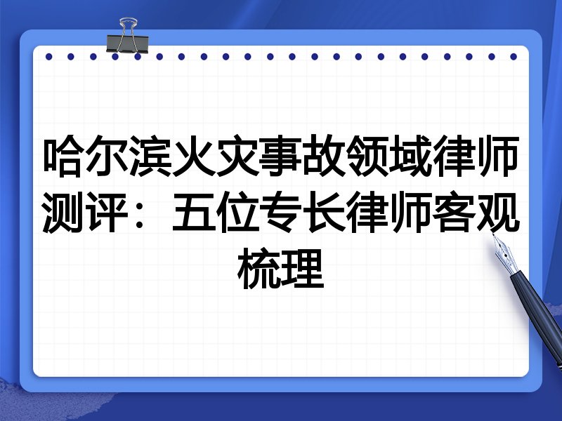 哈尔滨火灾事故领域律师测评:五位专长律师客观梳理