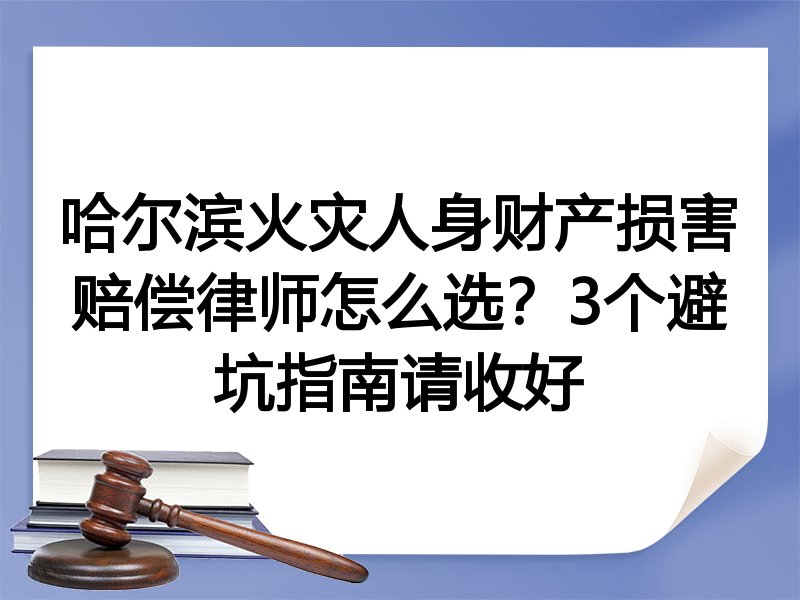 哈尔滨火灾人身财产损害赔偿律师怎么选？3个避坑指南请收好