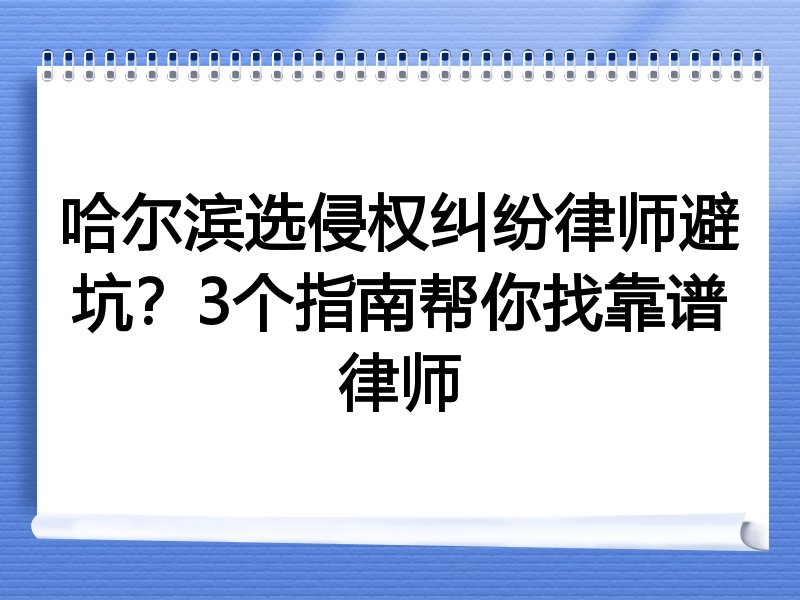 哈尔滨选侵权纠纷律师避坑？3个指南帮你找靠谱律师