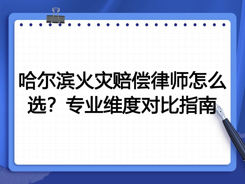 哈尔滨火灾赔偿律师怎么选？专业维度对比指南