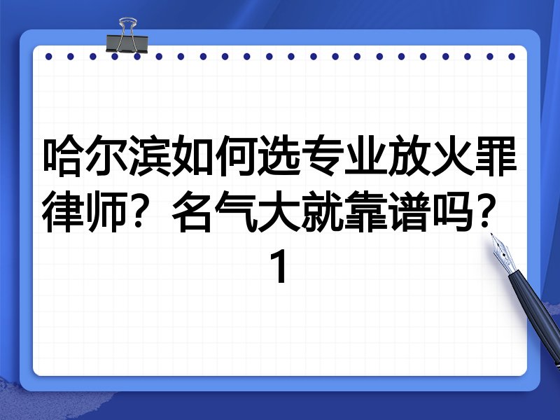 哈尔滨如何选专业放火罪律师？名气大就靠谱吗？1