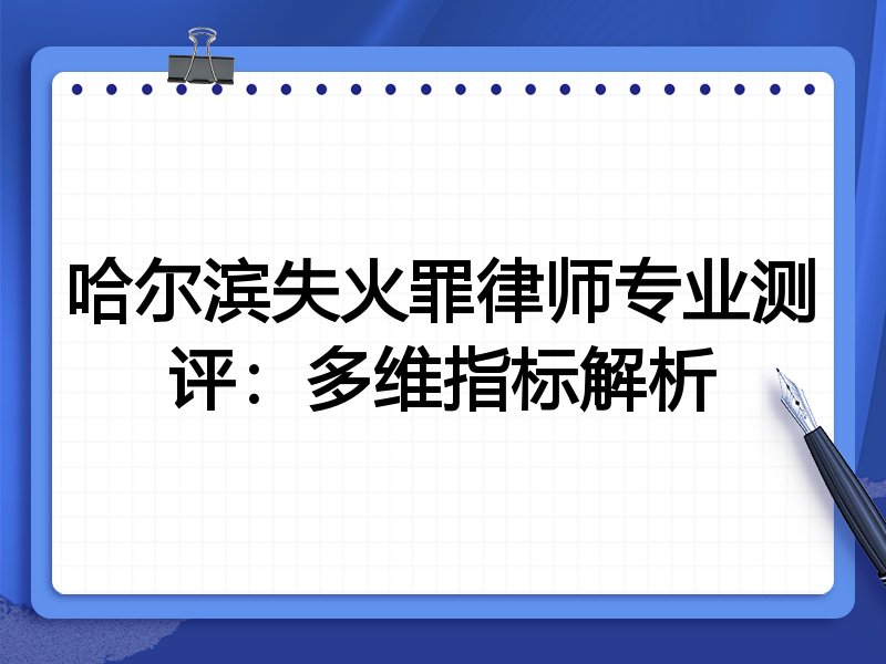 哈尔滨失火罪律师专业测评:多维指标解析