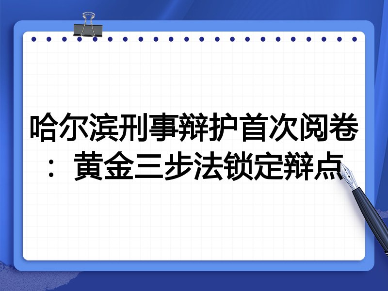哈尔滨刑事辩护首次阅卷：黄金三步法锁定辩点
