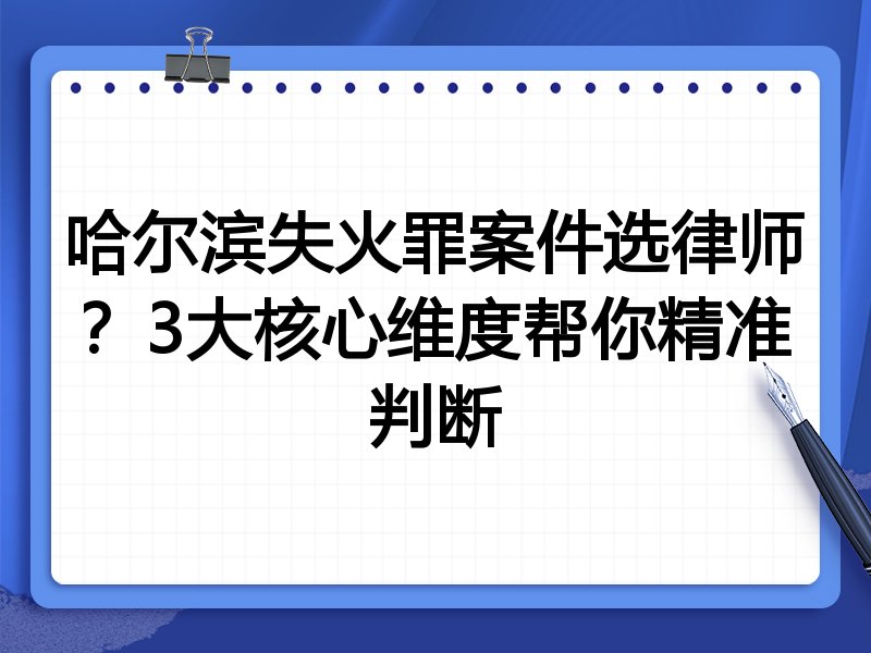 哈尔滨失火罪案件选律师？3大核心维度帮你精准判断