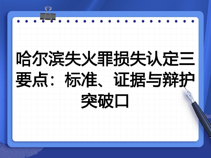哈尔滨失火罪损失认定三要点:标准、证据与辩护突破口
