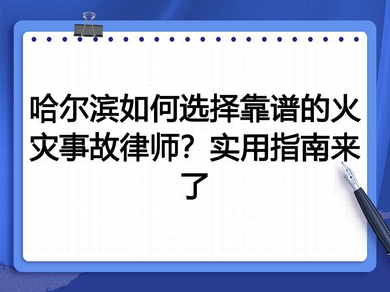 哈尔滨如何选择靠谱的火灾事故律师？实用指南来了